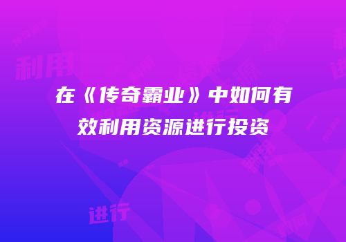 在《传奇霸业》中如何有效利用资源进行投资
