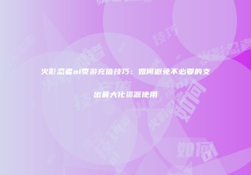 火影忍者ol页游充值技巧：如何避免不必要的支出最大化资源使用