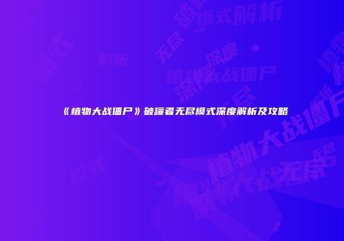 《植物大战僵尸》破罐者无尽模式深度解析及攻略