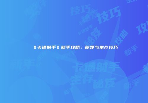 《卡通射手》新手攻略：秘笈与生存技巧