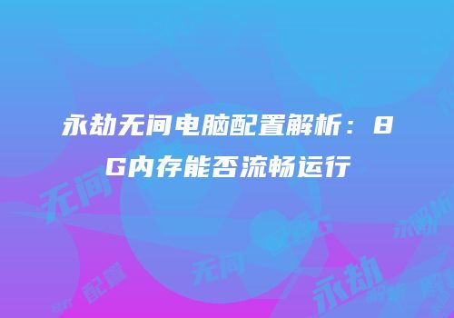 永劫无间电脑配置解析：8G内存能否流畅运行