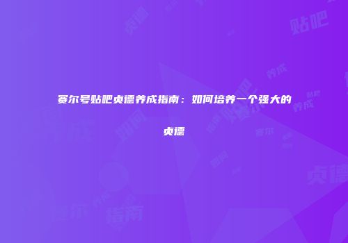 赛尔号贴吧贞德养成指南：如何培养一个强大的贞德