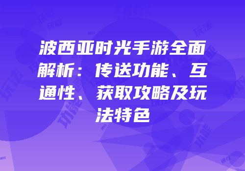 波西亚时光手游全面解析：传送功能、互通性、获取攻略及玩法特色