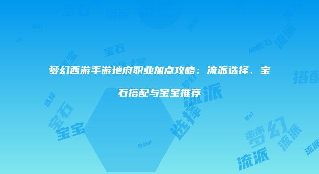 梦幻西游手游地府职业加点攻略：流派选择、宝石搭配与宝宝推荐