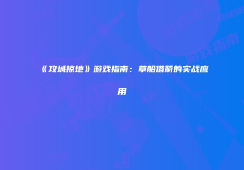 《攻城掠地》游戏指南：草船借箭的实战应用