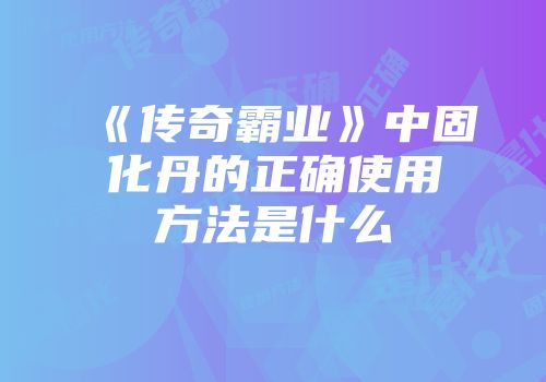 《传奇霸业》中固化丹的正确使用方法是什么