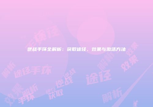 逆战手环全解析：获取途径、效果与激活方法