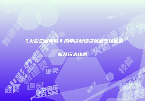 《火影忍者手游》周年庆新通灵兽螃蟹技能解析及玩法攻略