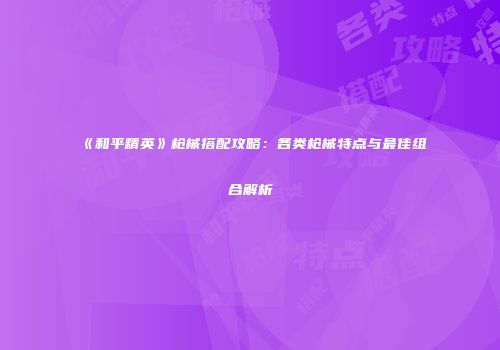 《和平精英》枪械搭配攻略：各类枪械特点与最佳组合解析