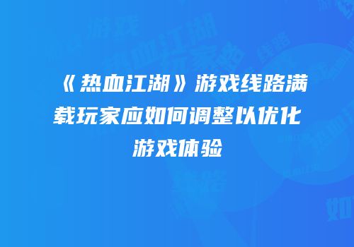 《热血江湖》游戏线路满载玩家应如何调整以优化游戏体验