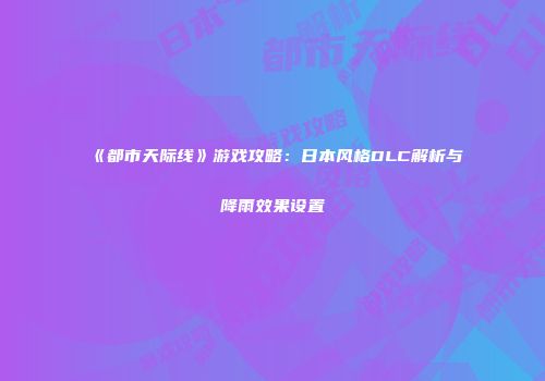 《都市天际线》游戏攻略：日本风格DLC解析与降雨效果设置