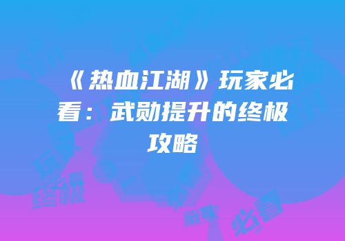 《热血江湖》玩家必看：武勋提升的终极攻略