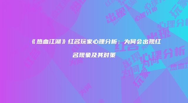 《热血江湖》红名玩家心理分析：为何会出现红名现象及其对策