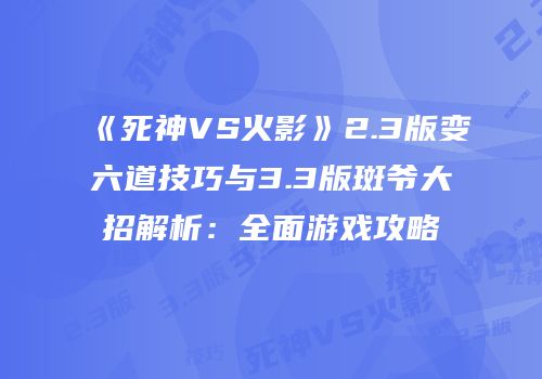 《死神VS火影》2.3版变六道技巧与3.3版斑爷大招解析：全面游戏攻略
