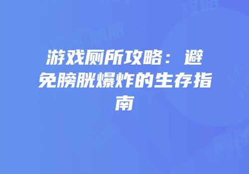 游戏厕所攻略：避免膀胱爆炸的生存指南