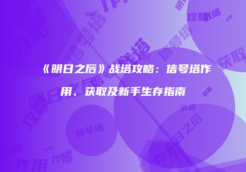 《明日之后》战塔攻略：信号塔作用、获取及新手生存指南