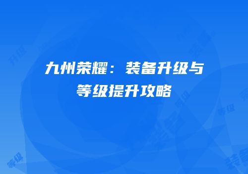 九州荣耀：装备升级与等级提升攻略