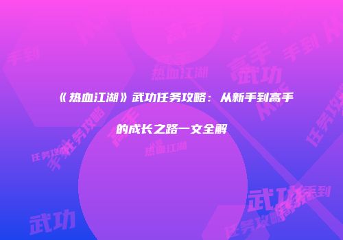 《热血江湖》武功任务攻略：从新手到高手的成长之路一文全解