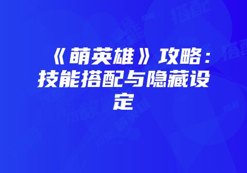 《萌英雄》攻略：技能搭配与隐藏设定