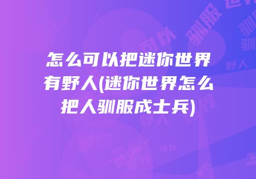 怎么可以把迷你世界有野人(迷你世界怎么把人驯服成士兵)