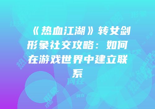 《热血江湖》转女剑形象社交攻略：如何在游戏世界中建立联系