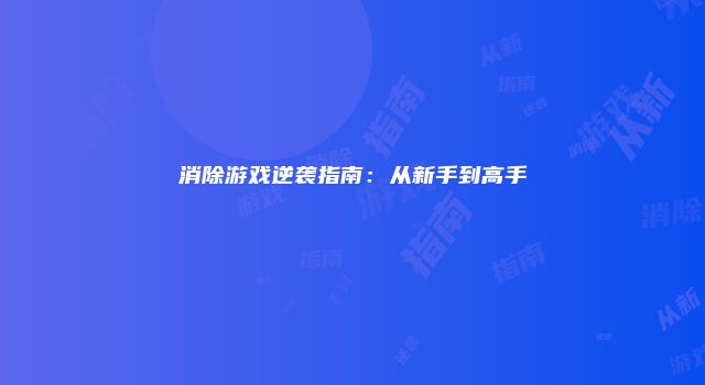 消除游戏逆袭指南：从新手到高手