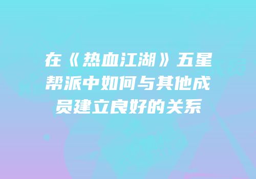 在《热血江湖》五星帮派中如何与其他成员建立良好的关系
