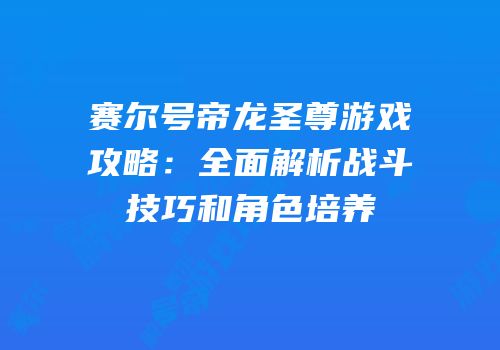 赛尔号帝龙圣尊游戏攻略：全面解析战斗技巧和角色培养