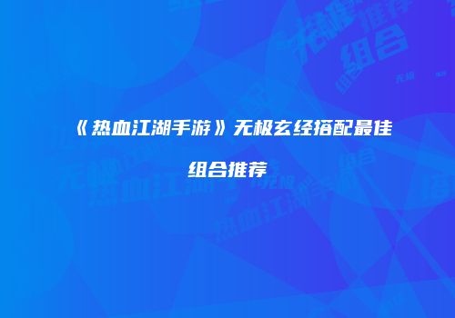 《热血江湖手游》无极玄经搭配最佳组合推荐