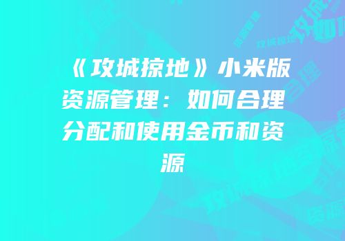 《攻城掠地》小米版资源管理：如何合理分配和使用金币和资源