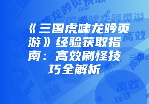 《三国虎啸龙吟页游》经验获取指南:高效刷怪技巧全解析