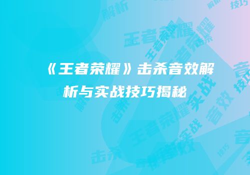 《王者荣耀》击杀音效解析与实战技巧揭秘