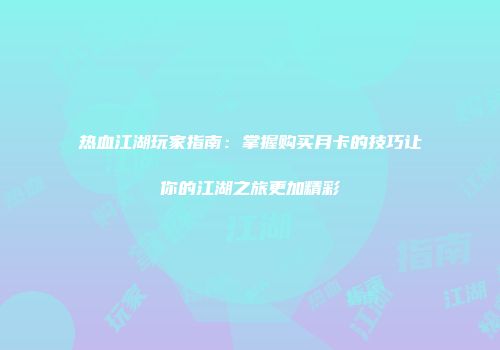 热血江湖玩家指南：掌握购买月卡的技巧让你的江湖之旅更加精彩