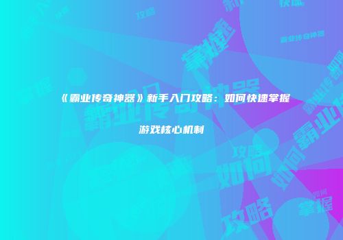 《霸业传奇神器》新手入门攻略：如何快速掌握游戏核心机制