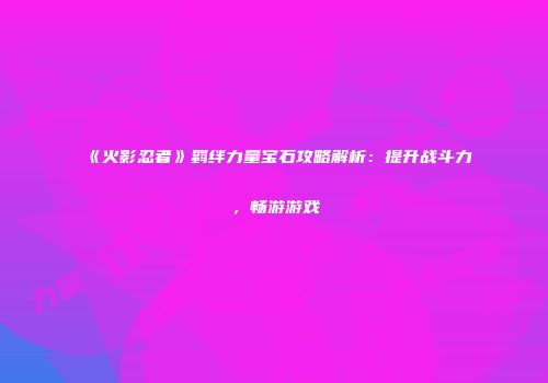 《火影忍者》羁绊力量宝石攻略解析：提升战斗力，畅游游戏