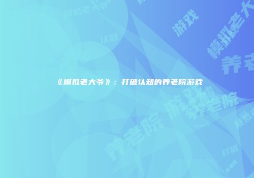 《模拟老大爷》：打破认知的养老院游戏