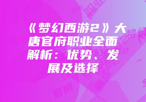 《梦幻西游2》大唐官府职业全面解析：优势、发展及选择