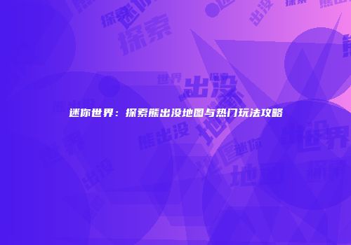 迷你世界：探索熊出没地图与热门玩法攻略