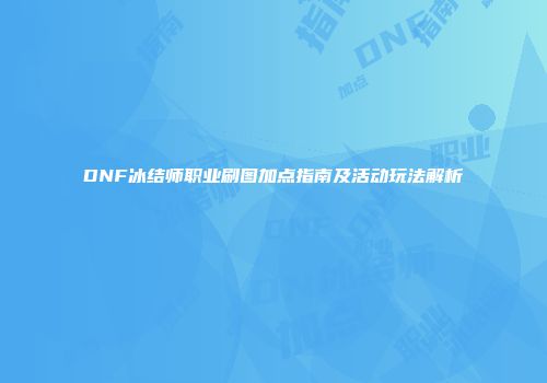 DNF冰结师职业刷图加点指南及活动玩法解析