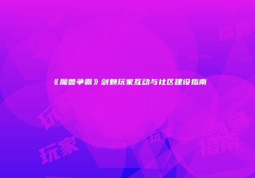 《魔兽争霸》剑魅玩家互动与社区建设指南