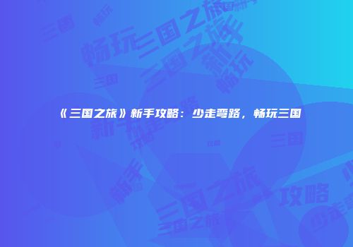 《三国之旅》新手攻略：少走弯路，畅玩三国