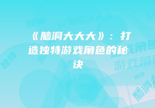 《脑洞大大大》：打造独特游戏角色的秘诀