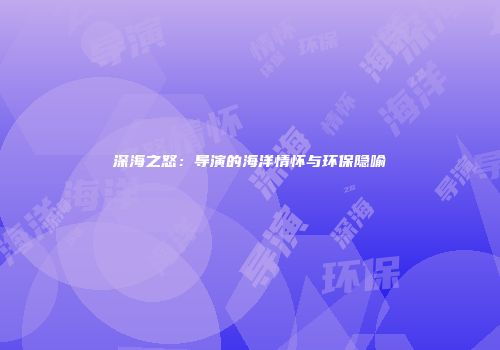 深海之怒：导演的海洋情怀与环保隐喻