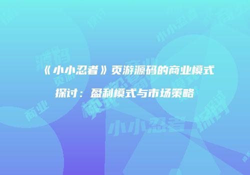 《小小忍者》页游源码的商业模式探讨：盈利模式与市场策略