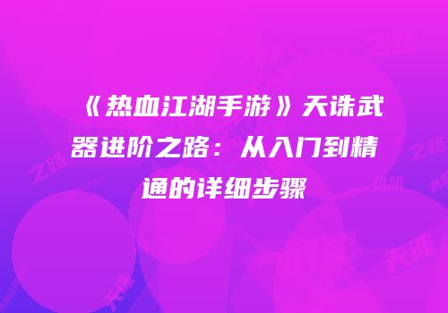 《热血江湖手游》天诛武器进阶之路：从入门到精通的详细步骤