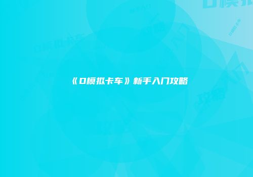 《D模拟卡车》新手入门攻略