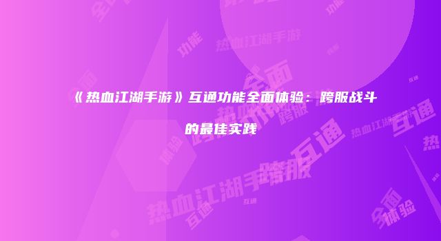 《热血江湖手游》互通功能全面体验：跨服战斗的最佳实践