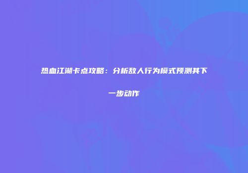 热血江湖卡点攻略：分析敌人行为模式预测其下一步动作