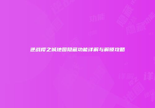 逆战樱之城地图隐藏功能详解与解锁攻略