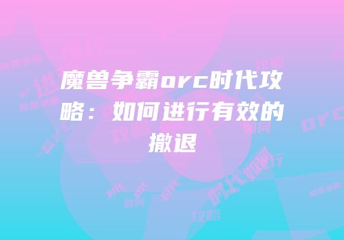 魔兽争霸orc时代攻略：如何进行有效的撤退